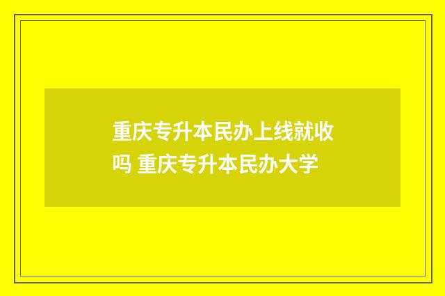 重庆专升本民办上线就收吗 重庆专升本民办大学