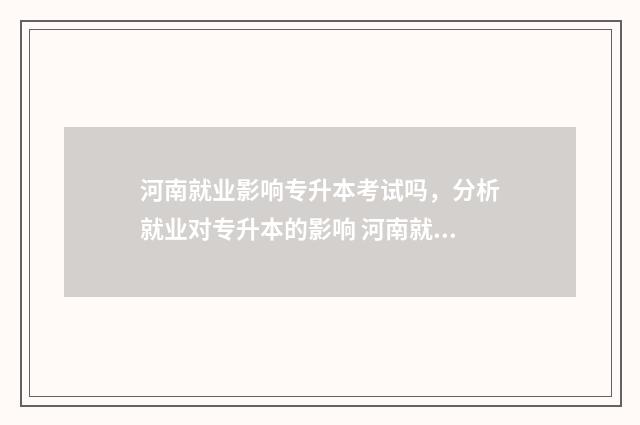 河南就业影响专升本考试吗，分析就业对专升本的影响 河南就业前景