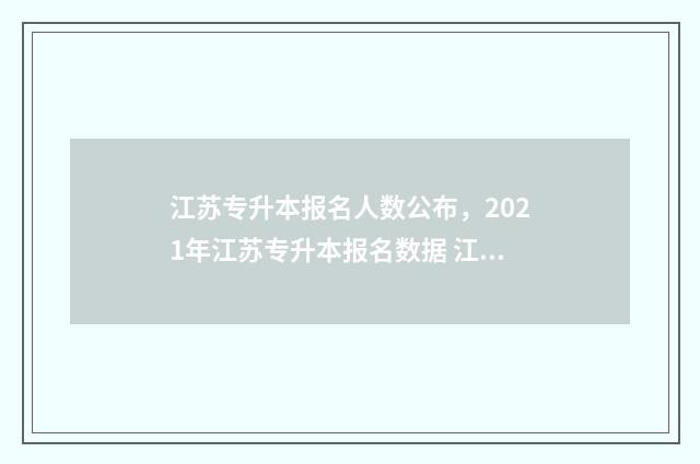 江苏专升本报名人数公布，2021年江苏专升本报名数据 江苏专升本报名人数