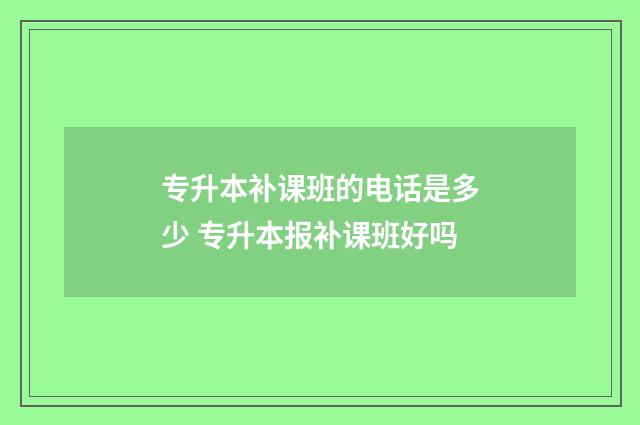 专升本补课班的电话是多少 专升本报补课班好吗