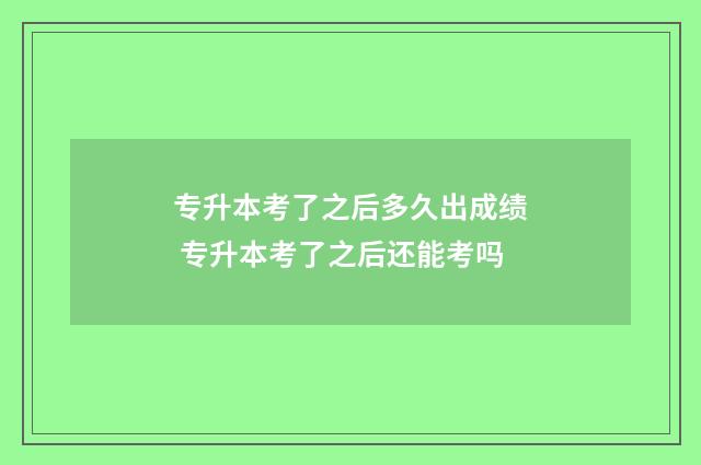 专升本考了之后多久出成绩 专升本考了之后还能考吗