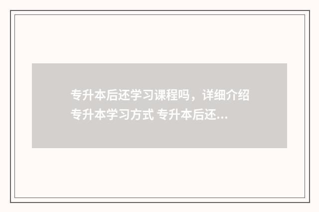 专升本后还学习课程吗，详细介绍专升本学习方式 专升本后还要继续上学吗