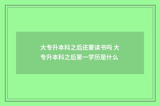 大专升本科之后还要读书吗 大专升本科之后第一学历是什么