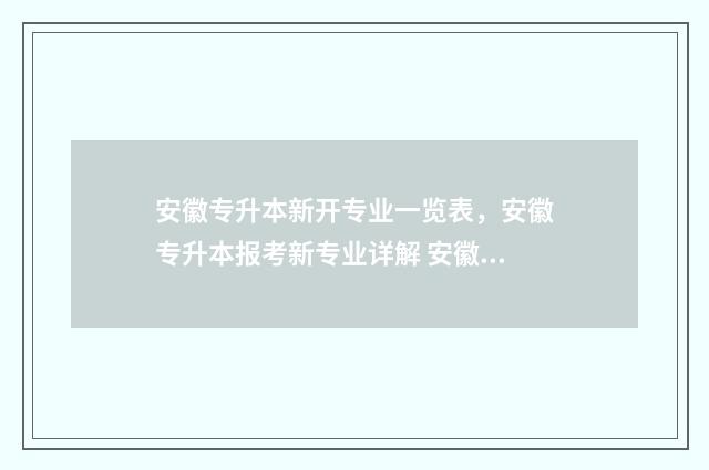 安徽专升本新开专业一览表，安徽专升本报考新专业详解 安徽专升本具体时间