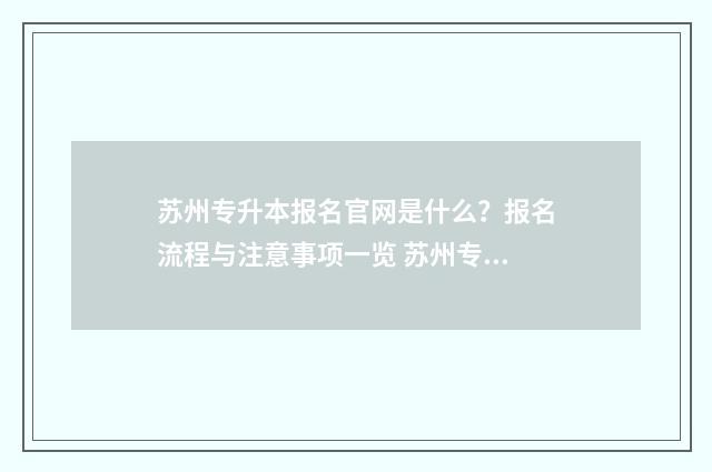苏州专升本报名官网是什么？报名流程与注意事项一览 苏州专升本报名时间2024具体时间