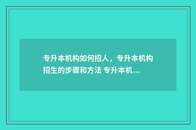 专升本机构如何招人，专升本机构招生的步骤和方法 专升本机构如何投诉
