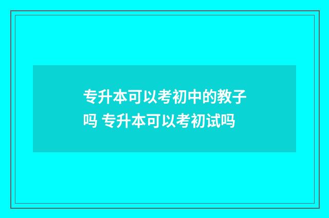 专升本可以考初中的教子吗 专升本可以考初试吗