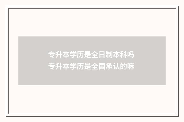 专升本学历是全日制本科吗 专升本学历是全国承认的嘛
