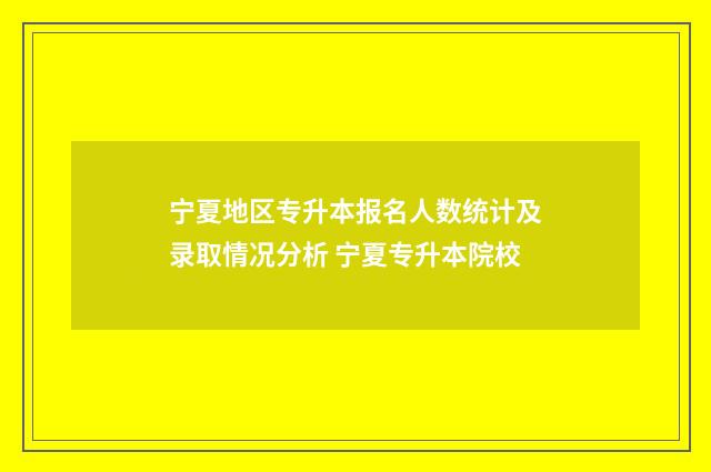宁夏地区专升本报名人数统计及录取情况分析 宁夏专升本院校