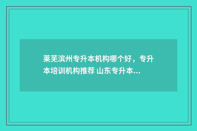 莱芜滨州专升本机构哪个好，专升本培训机构推荐 山东专升本莱芜有哪些考点