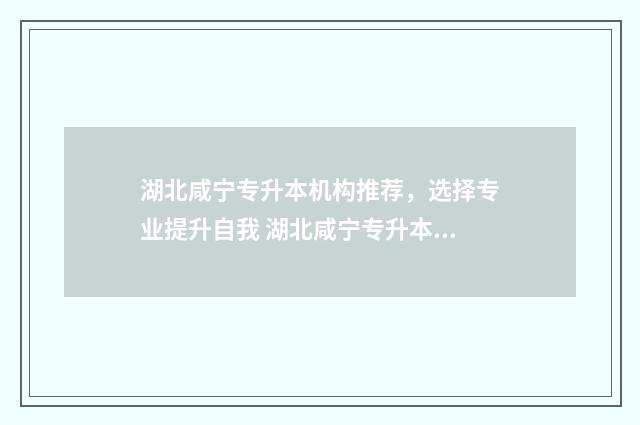 湖北咸宁专升本机构推荐，选择专业提升自我 湖北咸宁专升本大学