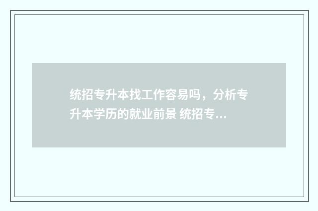 统招专升本找工作容易吗，分析专升本学历的就业前景 统招专升本找工作会受限制吗