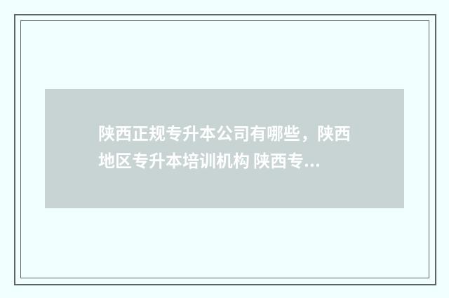 陕西正规专升本公司有哪些，陕西地区专升本培训机构 陕西专升本机构有哪些
