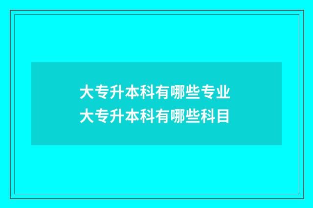 大专升本科有哪些专业 大专升本科有哪些科目