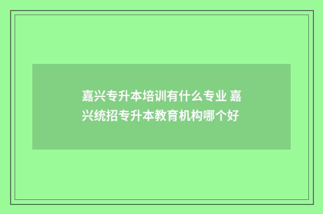 嘉兴专升本培训有什么专业 嘉兴统招专升本教育机构哪个好