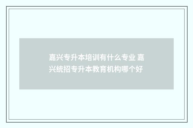 嘉兴专升本培训有什么专业 嘉兴统招专升本教育机构哪个好