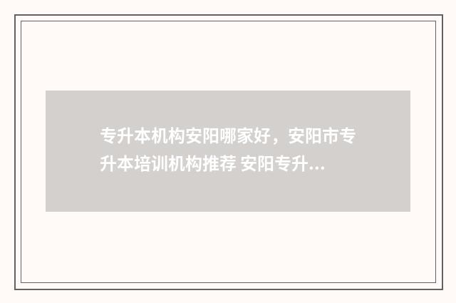专升本机构安阳哪家好，安阳市专升本培训机构推荐 安阳专升本考点分布