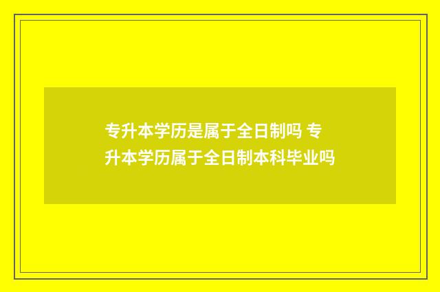 专升本学历是属于全日制吗 专升本学历属于全日制本科毕业吗