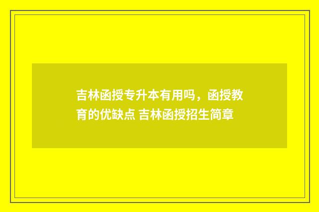 吉林函授专升本有用吗，函授教育的优缺点 吉林函授招生简章