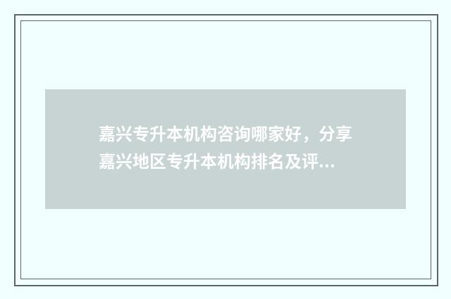 嘉兴专升本机构咨询哪家好，分享嘉兴地区专升本机构排名及评价 嘉兴统招专升本