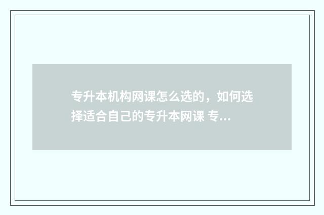 专升本机构网课怎么选的，如何选择适合自己的专升本网课 专升本机构网课推荐