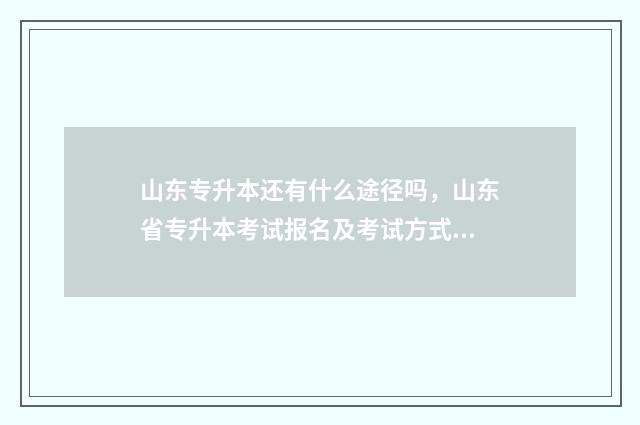 山东专升本还有什么途径吗，山东省专升本考试报名及考试方式 山东专升本还有多少天2024年