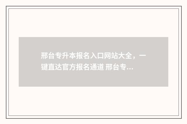 邢台专升本报名入口网站大全，一键直达官方报名通道 邢台专升本报名时间