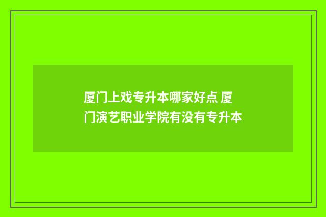 厦门上戏专升本哪家好点 厦门演艺职业学院有没有专升本