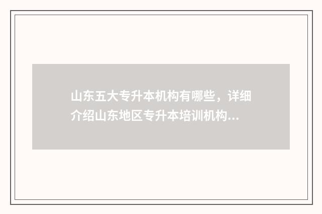 山东五大专升本机构有哪些，详细介绍山东地区专升本培训机构 山东五大专升本院校