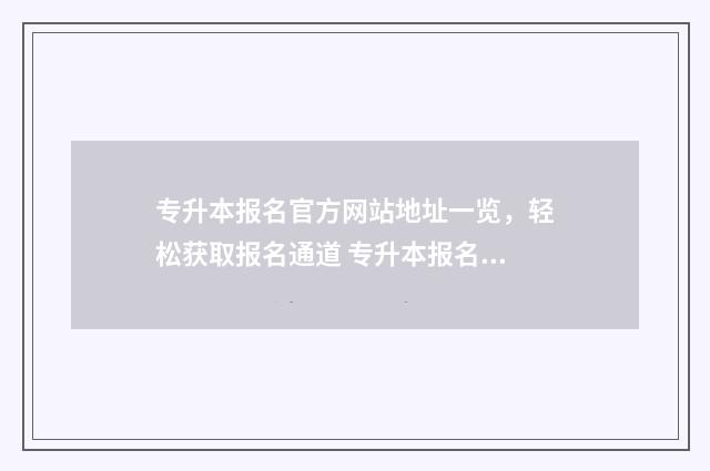专升本报名官方网站地址一览，轻松获取报名通道 专升本报名官方网站准考证打印入口