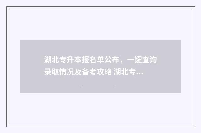 湖北专升本报名单公布，一键查询录取情况及备考攻略 湖北专升本报名考试时间