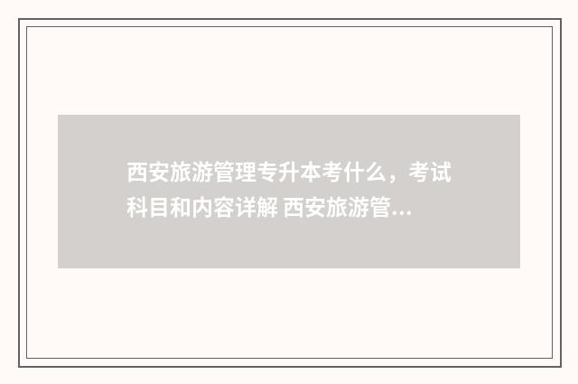 西安旅游管理专升本考什么，考试科目和内容详解 西安旅游管理专升本的学校
