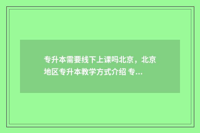 专升本需要线下上课吗北京，北京地区专升本教学方式介绍 专升本需要线下上课吗