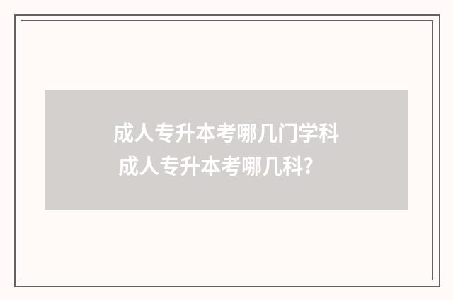成人专升本考哪几门学科 成人专升本考哪几科?