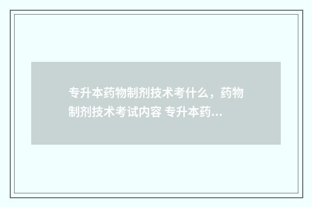 专升本药物制剂技术考什么，药物制剂技术考试内容 专升本药物制剂和生物制药哪个好