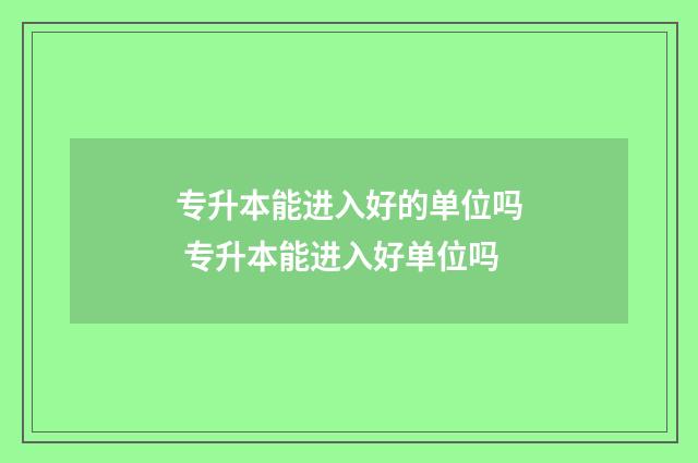 专升本能进入好的单位吗 专升本能进入好单位吗