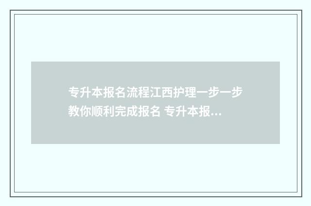专升本报名流程江西护理一步一步教你顺利完成报名 专升本报名流程详解