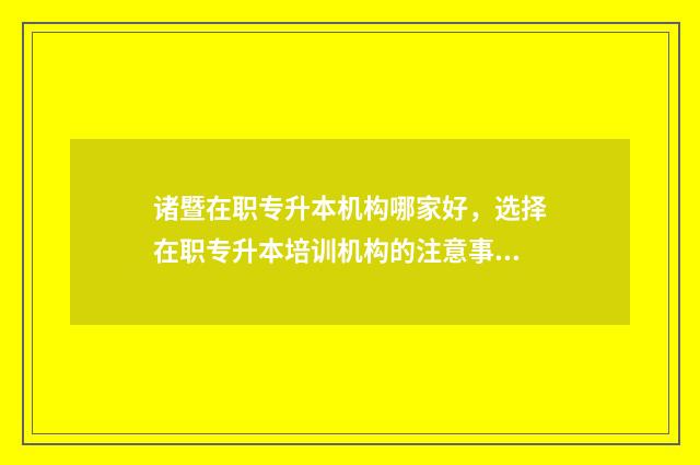 诸暨在职专升本机构哪家好，选择在职专升本培训机构的注意事项 诸暨在职专升本培训机构