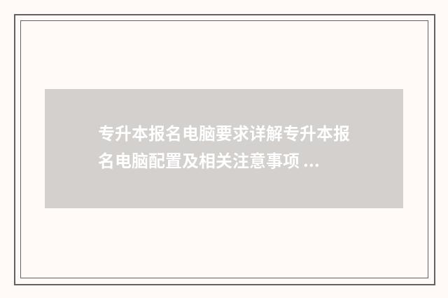 专升本报名电脑要求详解专升本报名电脑配置及相关注意事项 专升本报名需要电脑吗