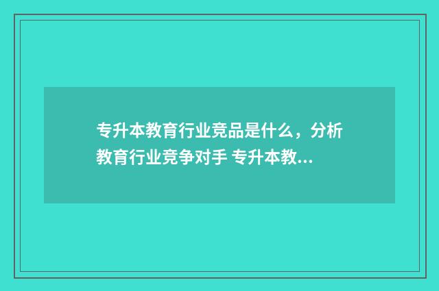专升本教育行业竞品是什么，分析教育行业竞争对手 专升本教育行业前景