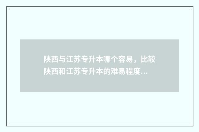 陕西与江苏专升本哪个容易，比较陕西和江苏专升本的难易程度 陕西好专升本吗
