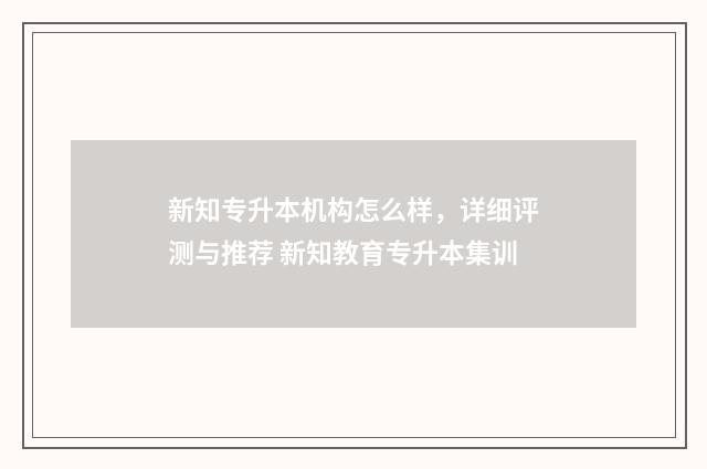 新知专升本机构怎么样，详细评测与推荐 新知教育专升本集训