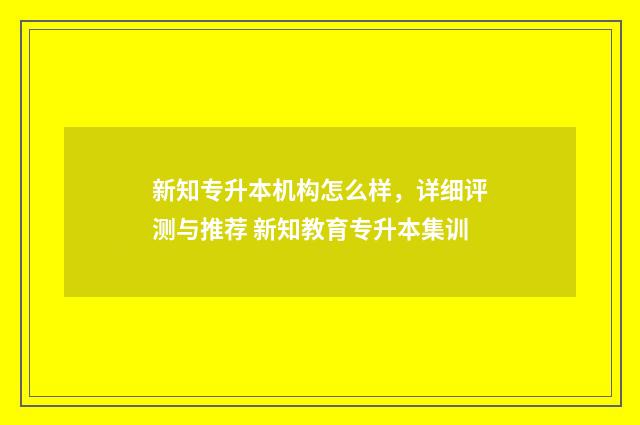 新知专升本机构怎么样，详细评测与推荐 新知教育专升本集训