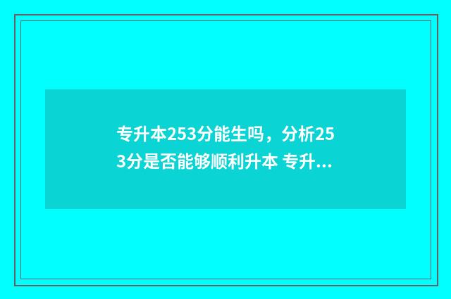 专升本253分能生吗，分析253分是否能够顺利升本 专升本259分