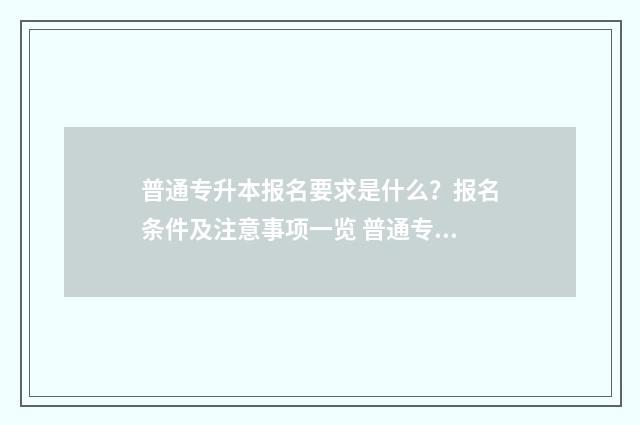 普通专升本报名要求是什么？报名条件及注意事项一览 普通专升本报名费用
