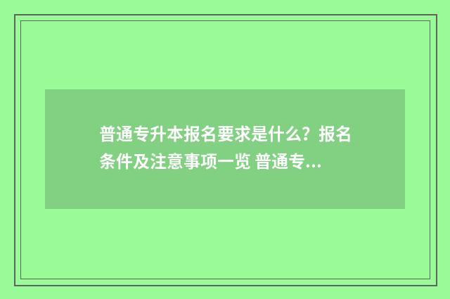 普通专升本报名要求是什么？报名条件及注意事项一览 普通专升本报名费用