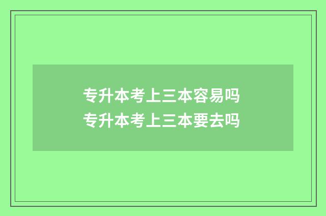 专升本考上三本容易吗 专升本考上三本要去吗