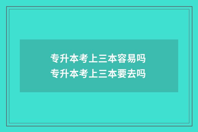 专升本考上三本容易吗 专升本考上三本要去吗