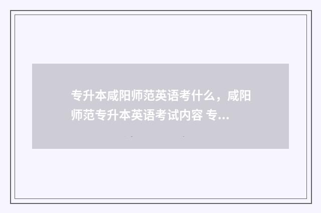 专升本咸阳师范英语考什么，咸阳师范专升本英语考试内容 专升本咸阳师范学费多少钱