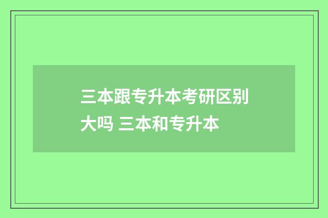 三本跟专升本考研区别大吗 三本和专升本